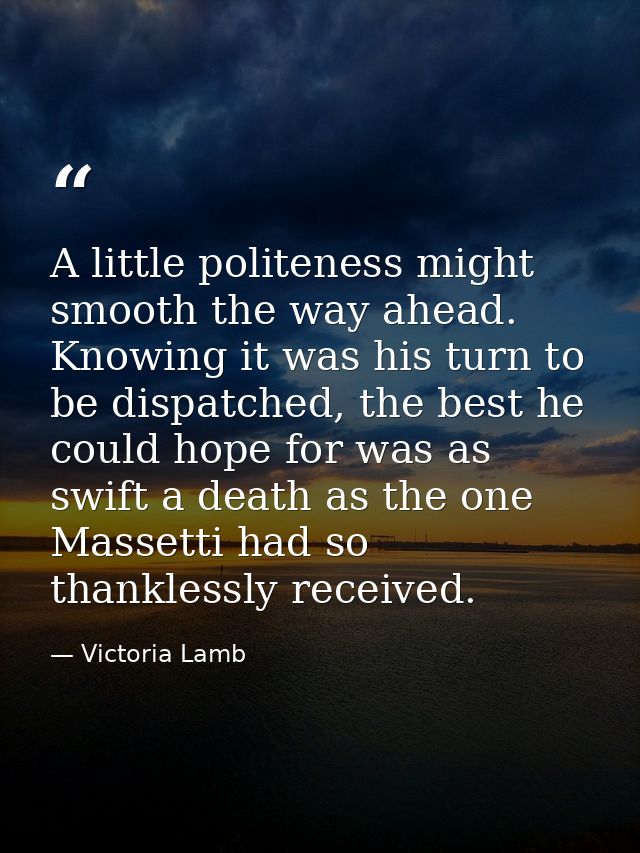A little politeness might smooth the way ahead. Knowing it was his turn to be dispatched, the best he could hope for was — Victoria Lamb