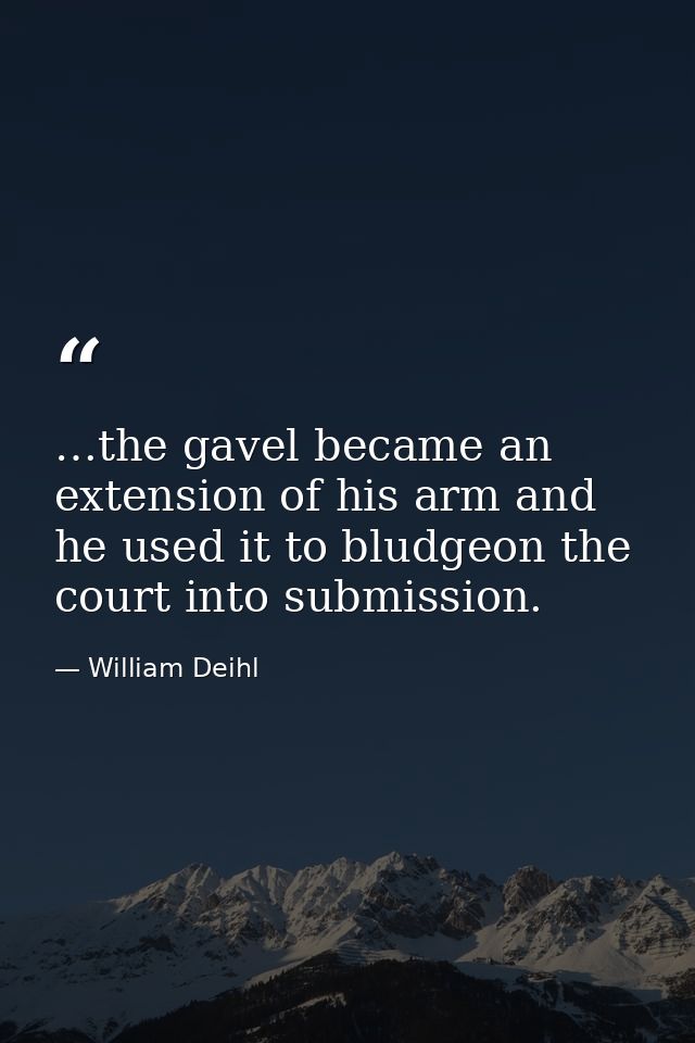 …the gavel became an extension of his arm and he used it to bludgeon the court into submission. — William Deihl