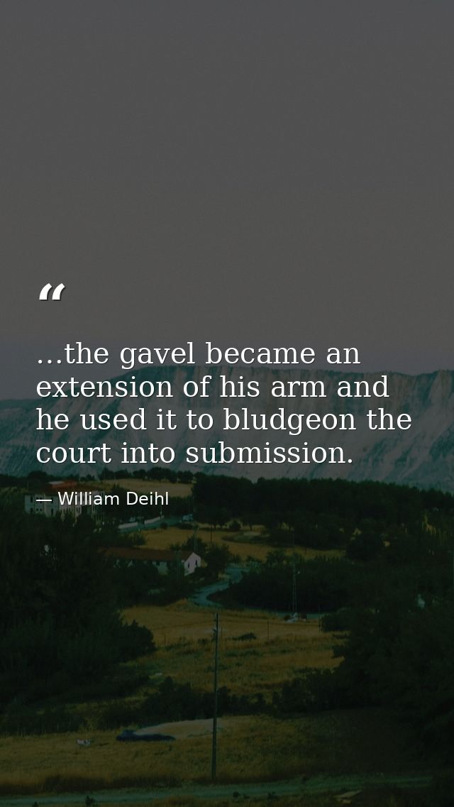 …the gavel became an extension of his arm and he used it to bludgeon the court into submission. — William Deihl