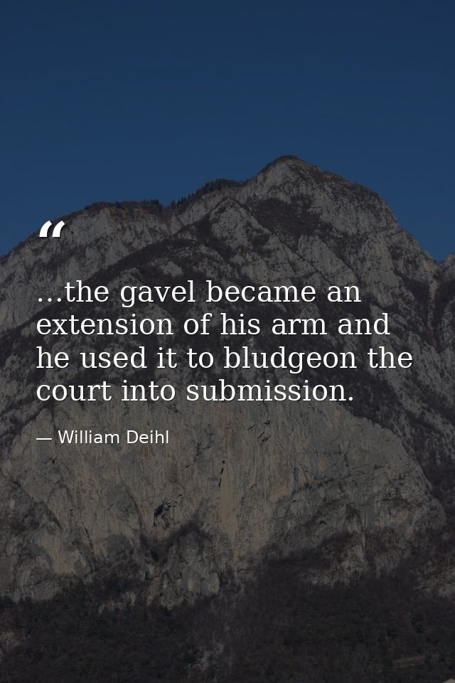 …the gavel became an extension of his arm and he used it to bludgeon the court into submission. — William Deihl