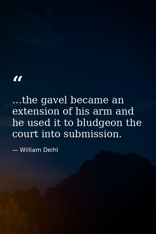 …the gavel became an extension of his arm and he used it to bludgeon the court into submission. — William Deihl