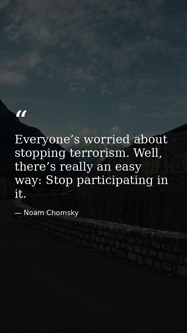 Everyone’s worried about stopping terrorism. Well, there’s really an easy way: Stop participating in it. — Noam Chomsky
