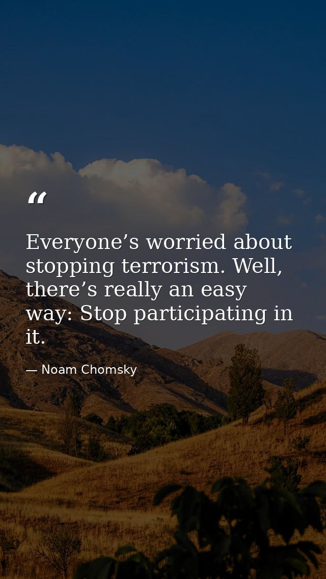 Everyone’s worried about stopping terrorism. Well, there’s really an easy way: Stop participating in it. — Noam Chomsky
