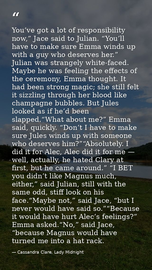 You’ve got a lot of responsibility now,” Jace said to Julian. “You’ll have to make sure Emma winds up with a guy who des — Cassandra Clare, Lady Midnight