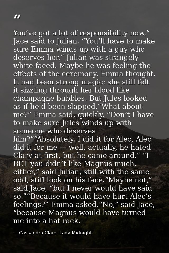 You’ve got a lot of responsibility now,” Jace said to Julian. “You’ll have to make sure Emma winds up with a guy who des — Cassandra Clare, Lady Midnight