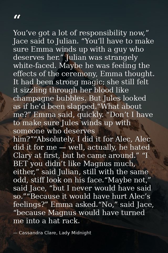 You’ve got a lot of responsibility now,” Jace said to Julian. “You’ll have to make sure Emma winds up with a guy who des — Cassandra Clare, Lady Midnight