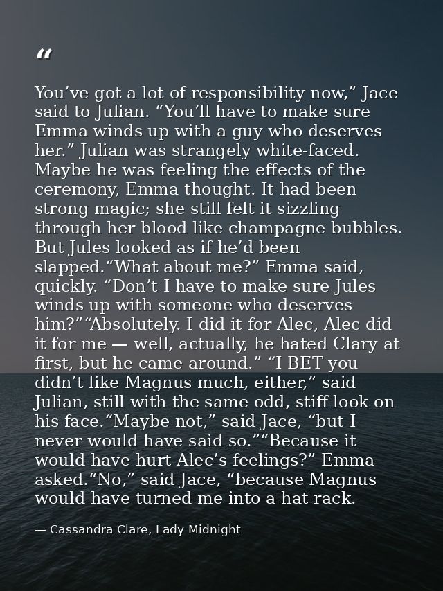 You’ve got a lot of responsibility now,” Jace said to Julian. “You’ll have to make sure Emma winds up with a guy who des — Cassandra Clare, Lady Midnight