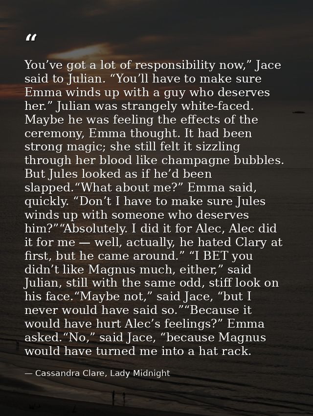 You’ve got a lot of responsibility now,” Jace said to Julian. “You’ll have to make sure Emma winds up with a guy who des — Cassandra Clare, Lady Midnight