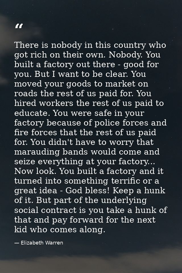 There is nobody in this country who got rich on their own. Nobody. You built a factory out there - good for you. But I w — Elizabeth Warren