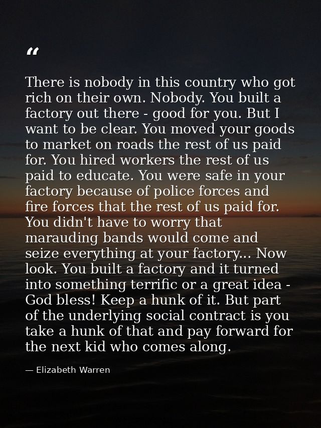 There is nobody in this country who got rich on their own. Nobody. You built a factory out there - good for you. But I w — Elizabeth Warren
