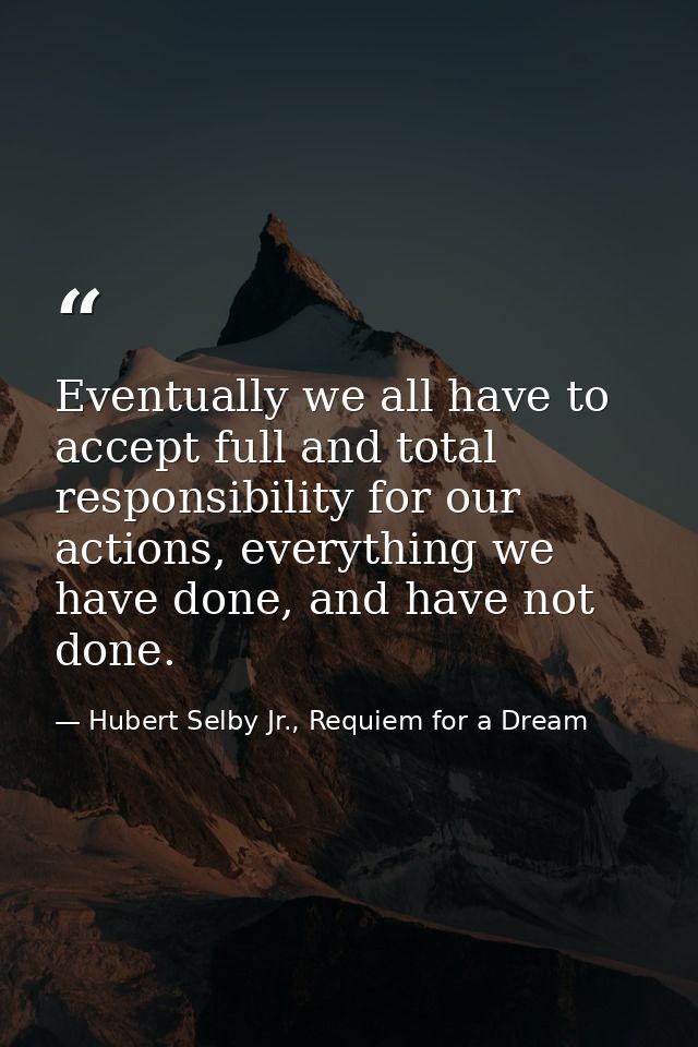 Eventually we all have to accept full and total responsibility for our actions, everything we have done, and have not do — Hubert Selby Jr., Requiem for a Dream
