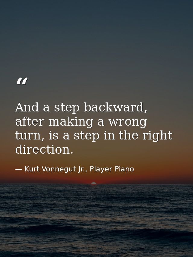 And a step backward, after making a wrong turn, is a step in the right direction. — Kurt Vonnegut Jr., Player Piano