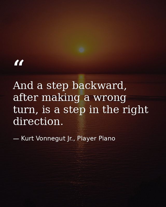 And a step backward, after making a wrong turn, is a step in the right direction. — Kurt Vonnegut Jr., Player Piano