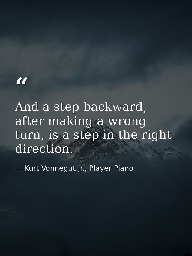 And a step backward, after making a wrong turn, is a step in the right direction. — Kurt Vonnegut Jr., Player Piano