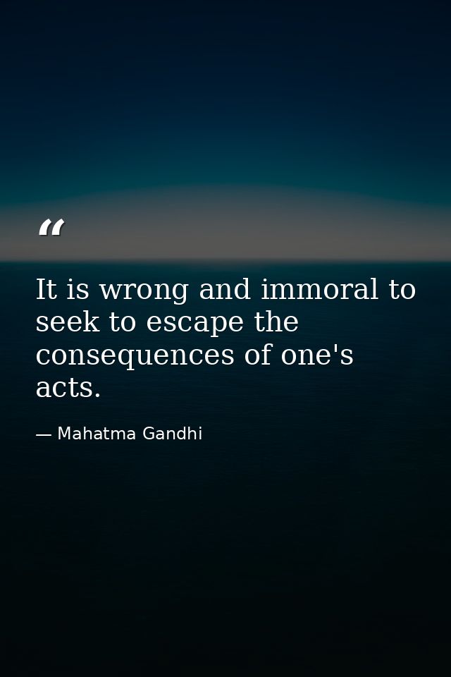 It is wrong and immoral to seek to escape the consequences of one's acts. — Mahatma Gandhi