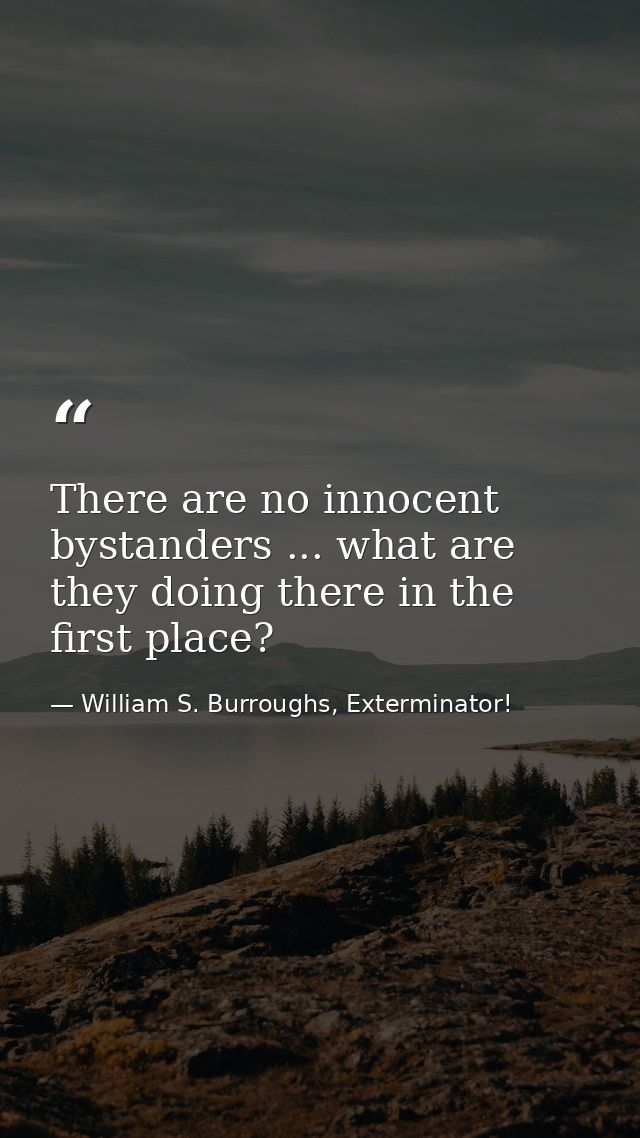There are no innocent bystanders ... what are they doing there in the first place? — William S. Burroughs, Exterminator!