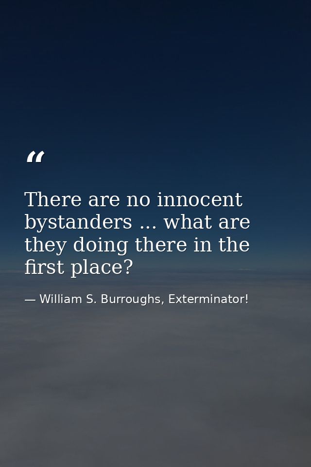 There are no innocent bystanders ... what are they doing there in the first place? — William S. Burroughs, Exterminator!