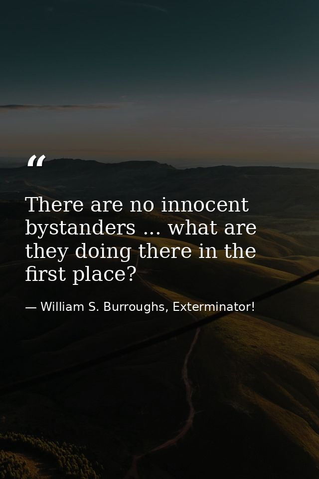 There are no innocent bystanders ... what are they doing there in the first place? — William S. Burroughs, Exterminator!