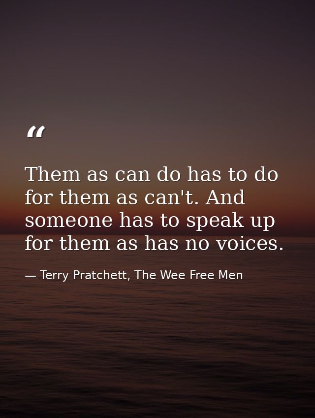 Them as can do has to do for them as can't. And someone has to speak up for them as has no voices. — Terry Pratchett, The Wee Free Men