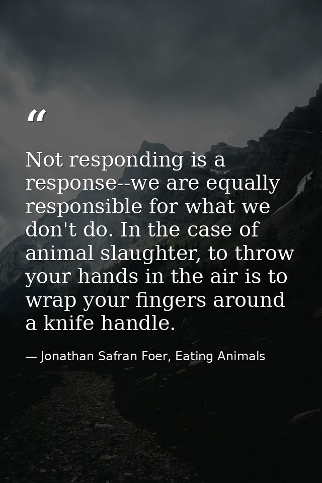 Not responding is a response--we are equally responsible for what we don't do. In the case of animal slaughter, to throw — Jonathan Safran Foer, Eating Animals