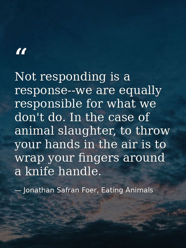 Not responding is a response--we are equally responsible for what we don't do. In the case of animal slaughter, to throw — Jonathan Safran Foer, Eating Animals