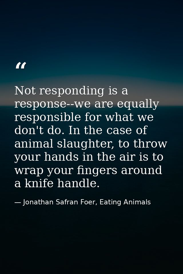 Not responding is a response--we are equally responsible for what we don't do. In the case of animal slaughter, to throw — Jonathan Safran Foer, Eating Animals