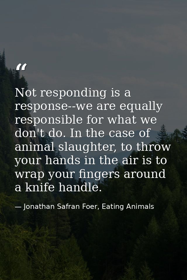 Not responding is a response--we are equally responsible for what we don't do. In the case of animal slaughter, to throw — Jonathan Safran Foer, Eating Animals