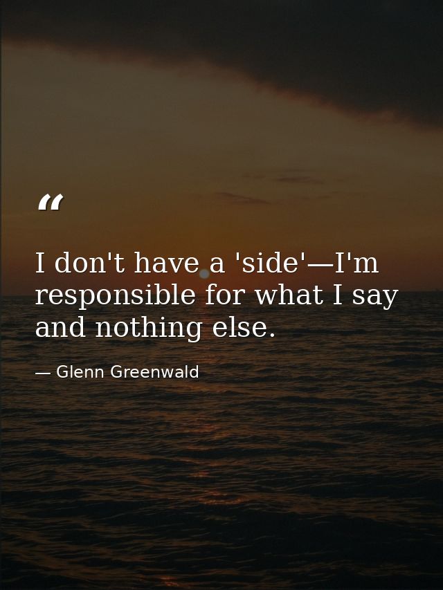 I don't have a 'side'—I'm responsible for what I say and nothing else. — Glenn Greenwald