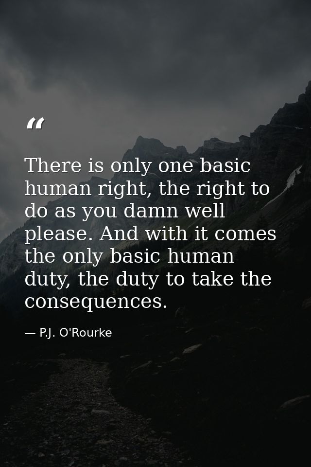 There is only one basic human right, the right to do as you damn well please. And with it comes the only basic human dut — P.J. O'Rourke
