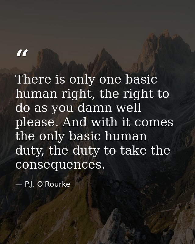 There is only one basic human right, the right to do as you damn well please. And with it comes the only basic human dut — P.J. O'Rourke
