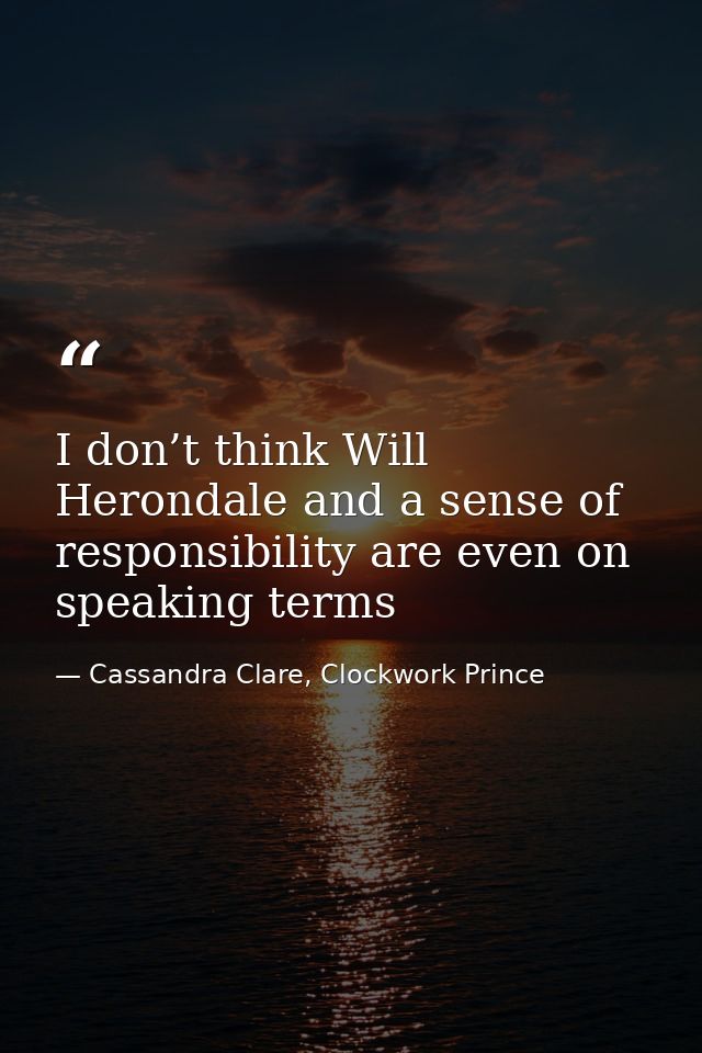 I don’t think Will Herondale and a sense of responsibility are even on speaking terms — Cassandra Clare, Clockwork Prince