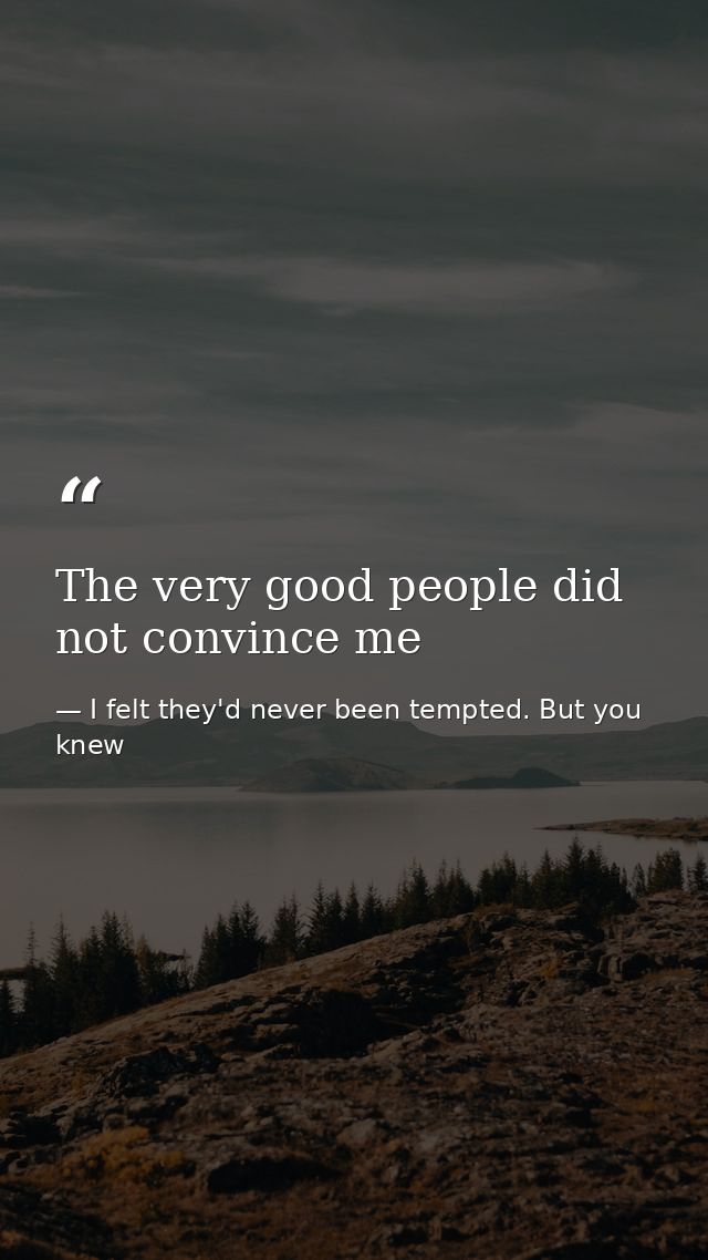 The very good people did not convince me — I felt they'd never been tempted. But you knew