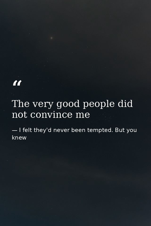 The very good people did not convince me — I felt they'd never been tempted. But you knew