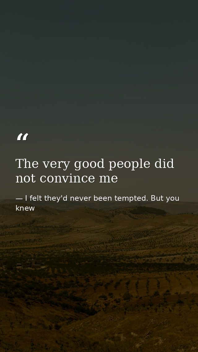 The very good people did not convince me — I felt they'd never been tempted. But you knew