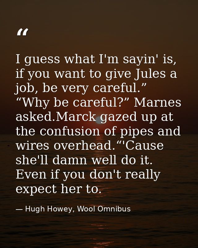 I guess what I'm sayin' is, if you want to give Jules a job, be very careful.” “Why be careful?” Marnes asked.Marck gaze — Hugh Howey, Wool Omnibus