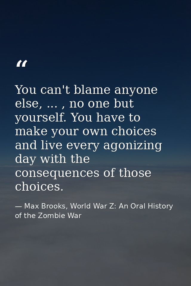 You can't blame anyone else, ... , no one but yourself. You have to make your own choices and live every agonizing day w — Max Brooks, World War Z: An Oral History of the Zombie War