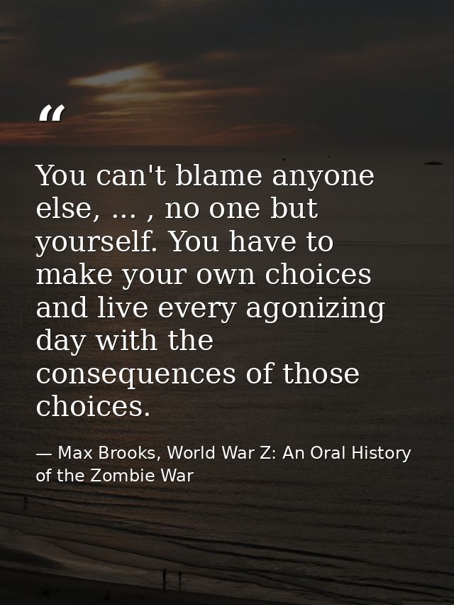 You can't blame anyone else, ... , no one but yourself. You have to make your own choices and live every agonizing day w — Max Brooks, World War Z: An Oral History of the Zombie War