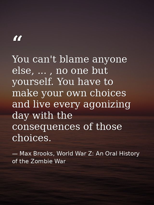 You can't blame anyone else, ... , no one but yourself. You have to make your own choices and live every agonizing day w — Max Brooks, World War Z: An Oral History of the Zombie War