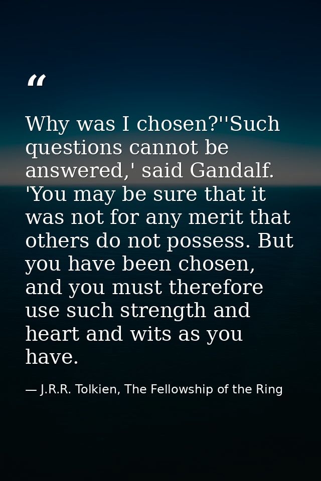Why was I chosen?''Such questions cannot be answered,' said Gandalf. 'You may be sure that it was not for any merit that — J.R.R. Tolkien, The Fellowship of the Ring