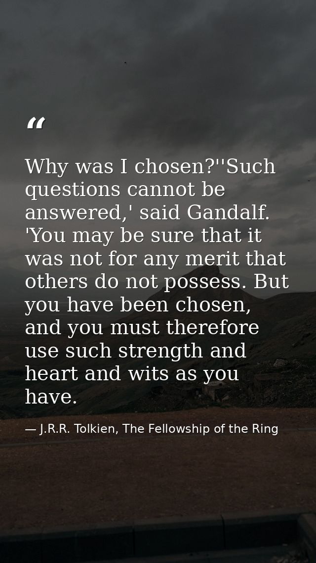 Why was I chosen?''Such questions cannot be answered,' said Gandalf. 'You may be sure that it was not for any merit that — J.R.R. Tolkien, The Fellowship of the Ring