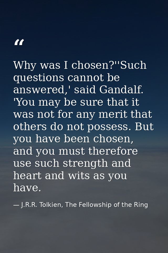 Why was I chosen?''Such questions cannot be answered,' said Gandalf. 'You may be sure that it was not for any merit that — J.R.R. Tolkien, The Fellowship of the Ring