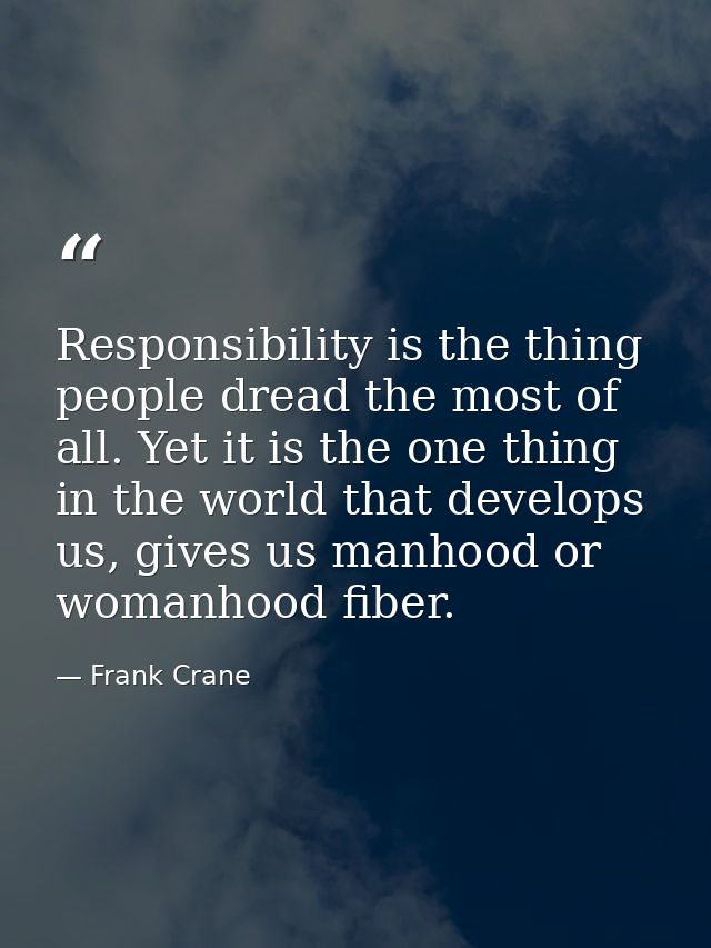 Responsibility is the thing people dread the most of all. Yet it is the one thing in the world that develops us, gives u — Frank Crane