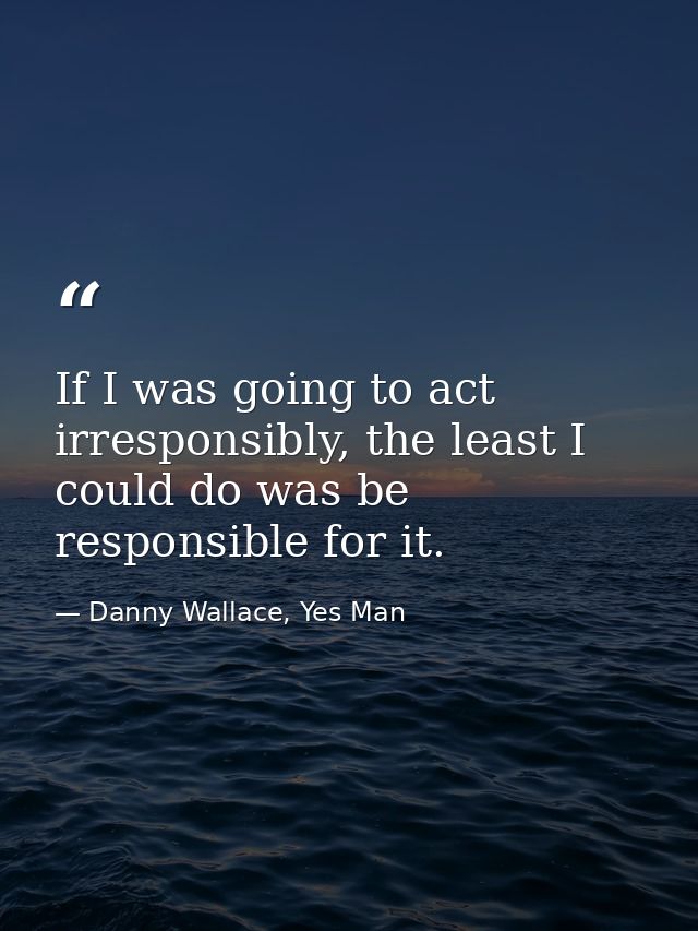 If I was going to act irresponsibly, the least I could do was be responsible for it. — Danny Wallace, Yes Man
