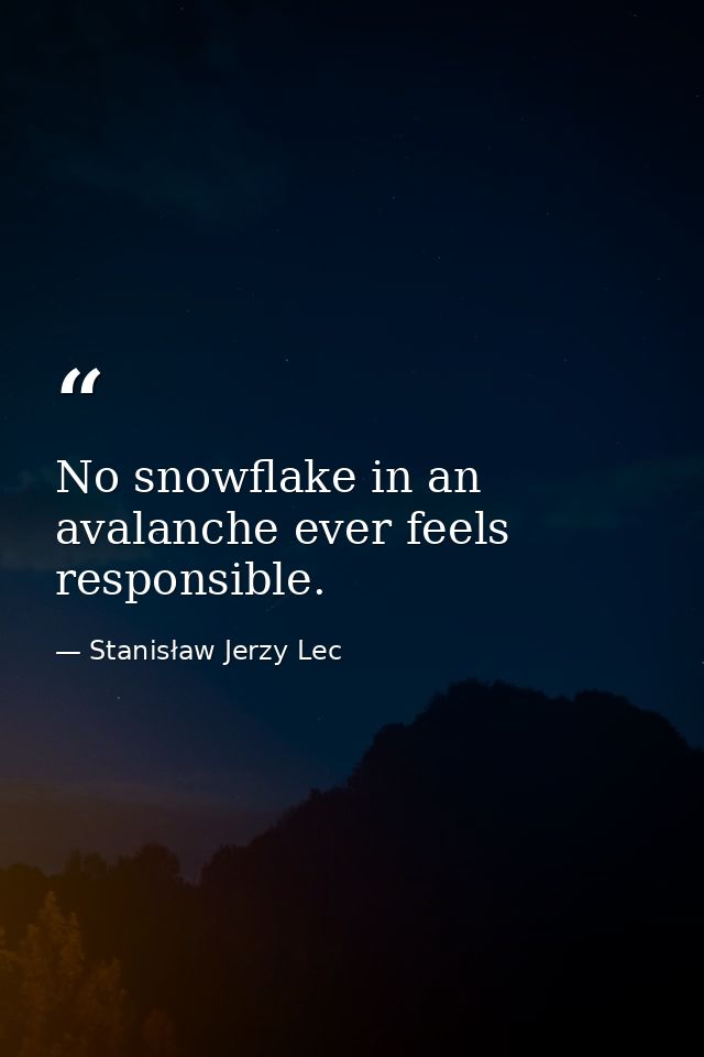 No snowflake in an avalanche ever feels responsible. — Stanisław Jerzy Lec