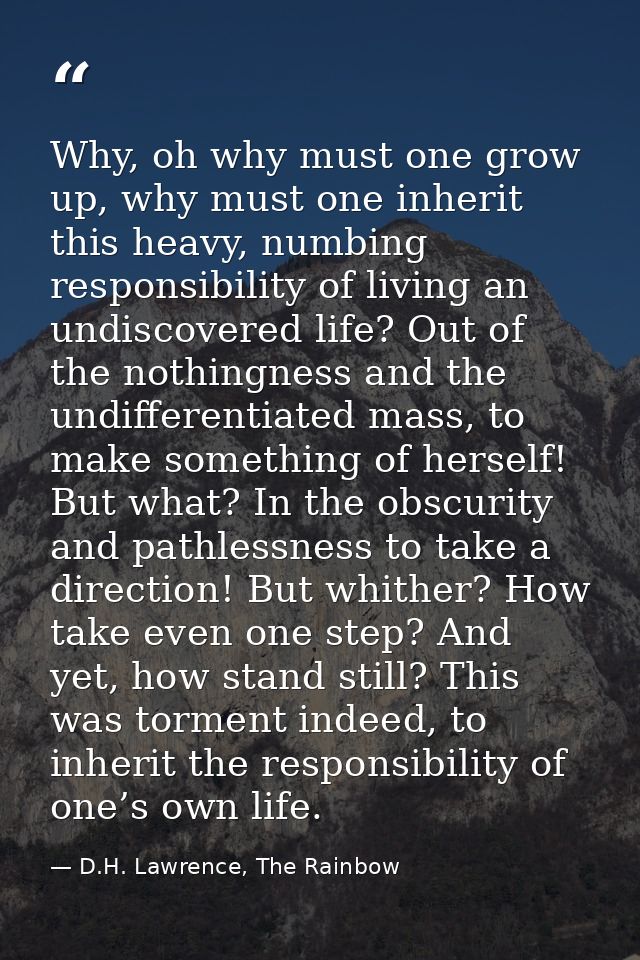 Why, oh why must one grow up, why must one inherit this heavy, numbing responsibility of living an undiscovered life? Ou — D.H. Lawrence, The Rainbow