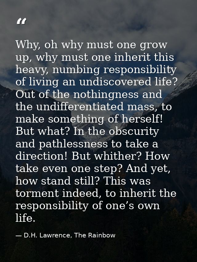 Why, oh why must one grow up, why must one inherit this heavy, numbing responsibility of living an undiscovered life? Ou — D.H. Lawrence, The Rainbow
