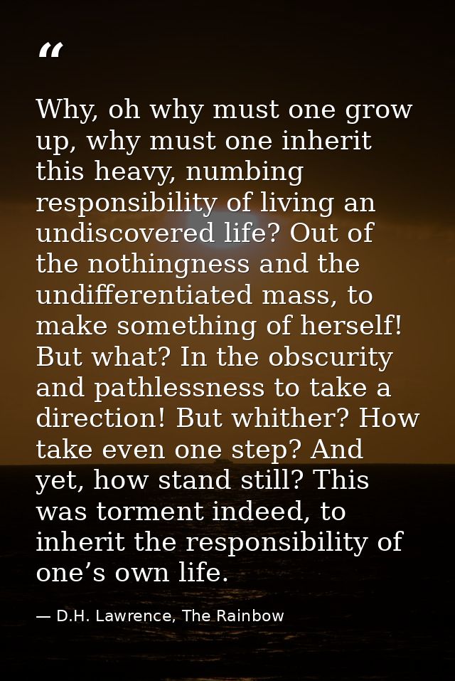 Why, oh why must one grow up, why must one inherit this heavy, numbing responsibility of living an undiscovered life? Ou — D.H. Lawrence, The Rainbow
