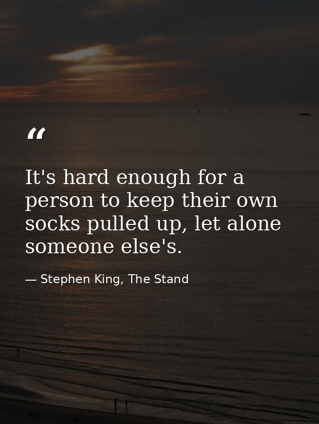 It's hard enough for a person to keep their own socks pulled up, let alone someone else's. — Stephen King, The Stand