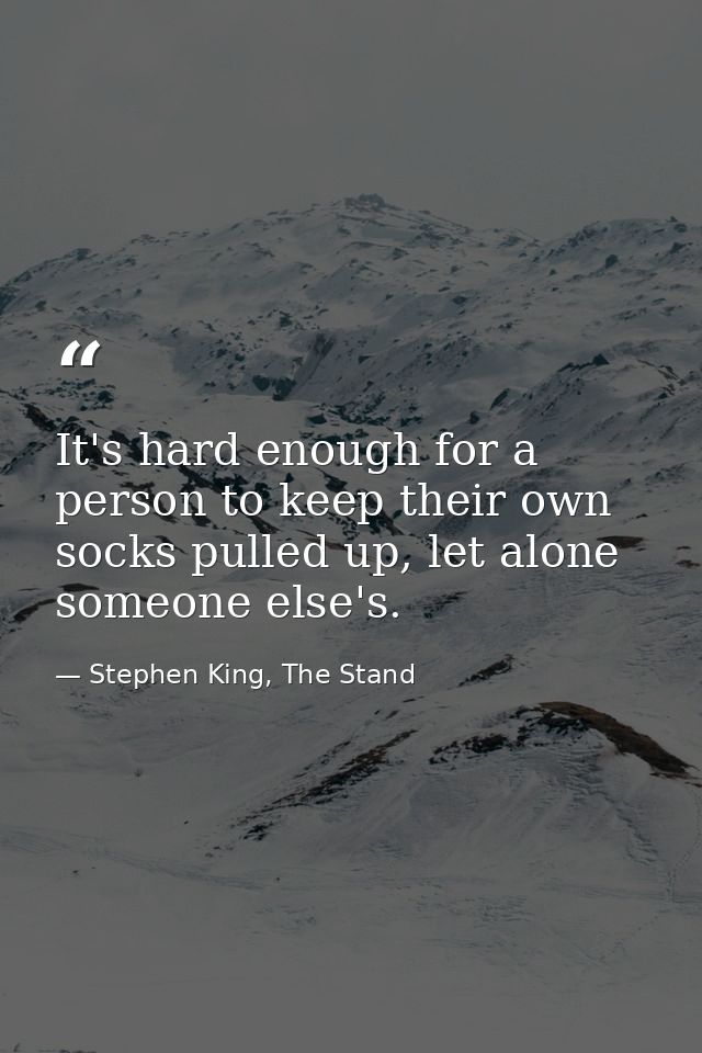 It's hard enough for a person to keep their own socks pulled up, let alone someone else's. — Stephen King, The Stand