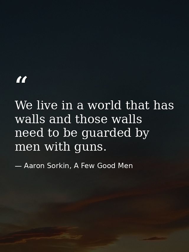 We live in a world that has walls and those walls need to be guarded by men with guns. — Aaron Sorkin, A Few Good Men